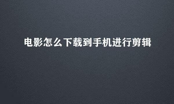 电影怎么下载到手机进行剪辑