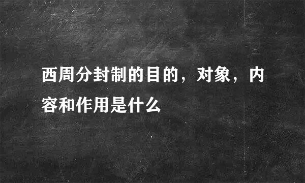 西周分封制的目的，对象，内容和作用是什么