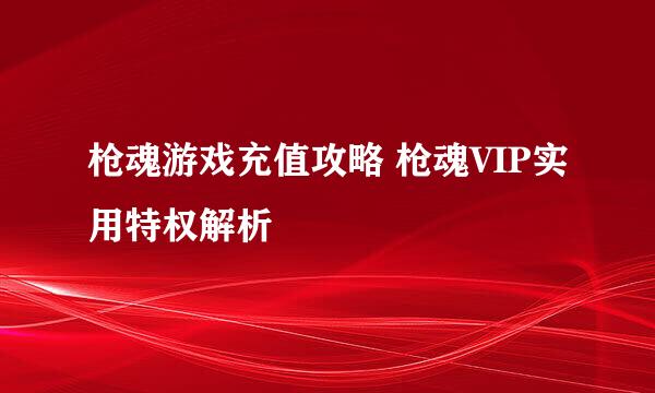 枪魂游戏充值攻略 枪魂VIP实用特权解析