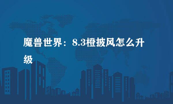 魔兽世界：8.3橙披风怎么升级