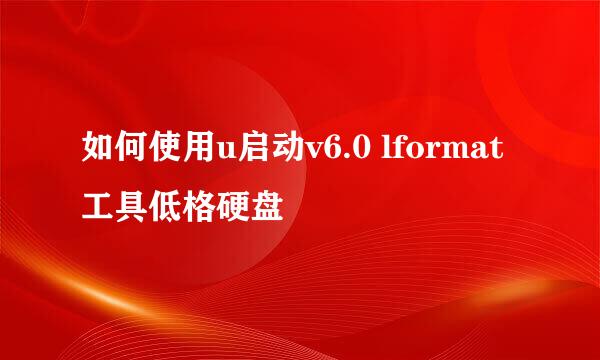 如何使用u启动v6.0 lformat工具低格硬盘