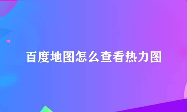 百度地图怎么查看热力图