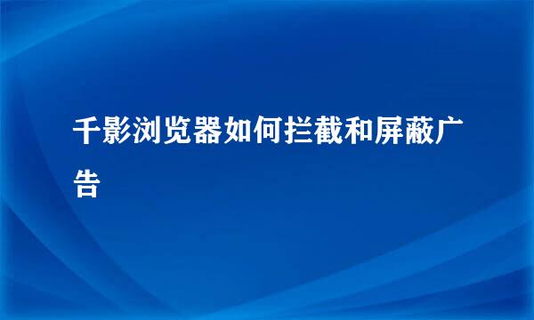 千影浏览器如何拦截和屏蔽广告