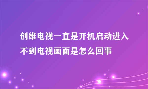 创维电视一直是开机启动进入不到电视画面是怎么回事