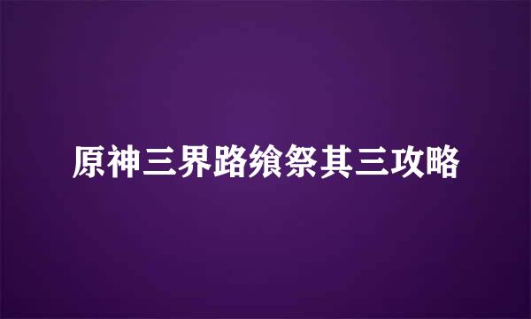 原神三界路飨祭其三攻略