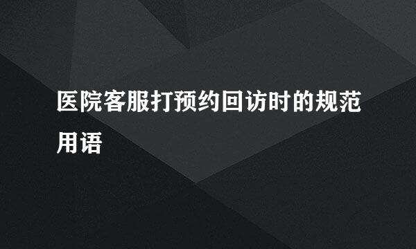 医院客服打预约回访时的规范用语