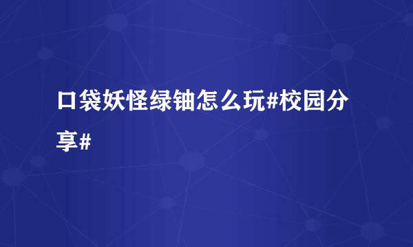 口袋妖怪绿铀怎么玩#校园分享#