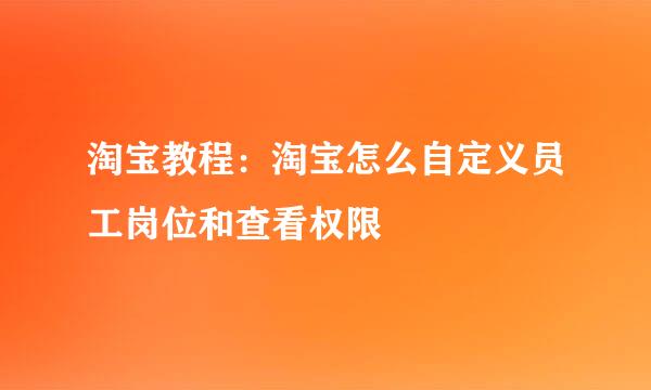 淘宝教程:淘宝怎么自定义员工岗位和查看权限