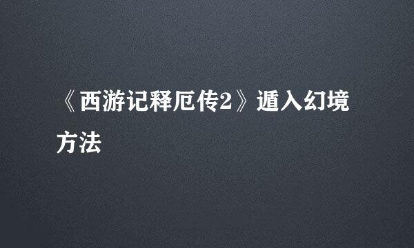 《西游记释厄传2》遁入幻境方法