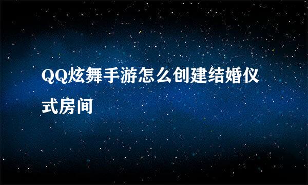 QQ炫舞手游怎么创建结婚仪式房间