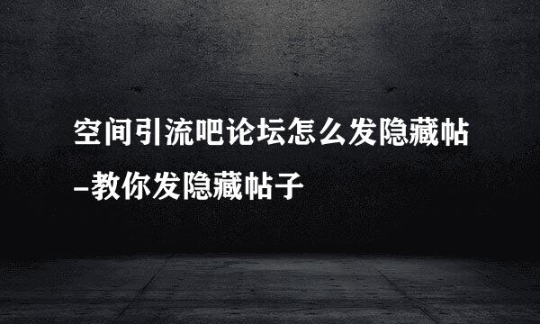 空间引流吧论坛怎么发隐藏帖-教你发隐藏帖子