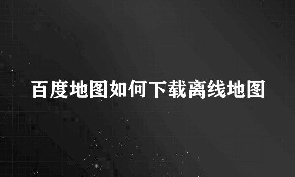 百度地图如何下载离线地图