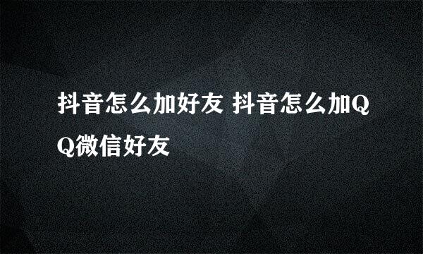 抖音怎么加好友 抖音怎么加QQ微信好友
