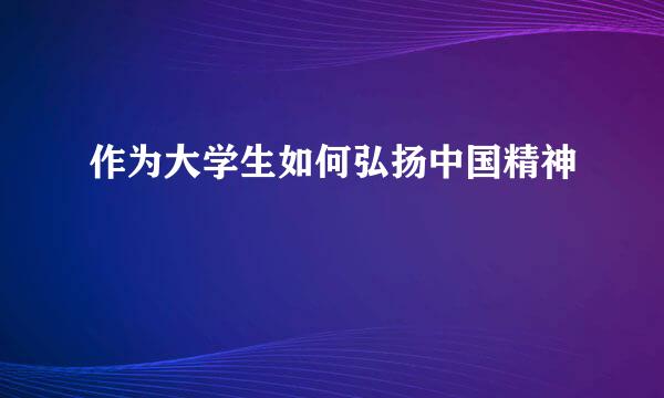 作为大学生如何弘扬中国精神