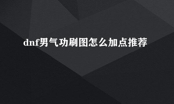 dnf男气功刷图怎么加点推荐