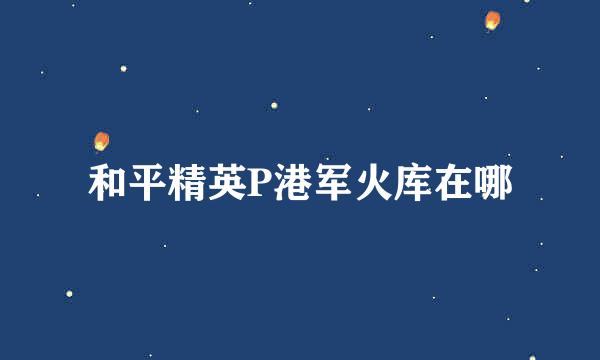 和平精英P港军火库在哪