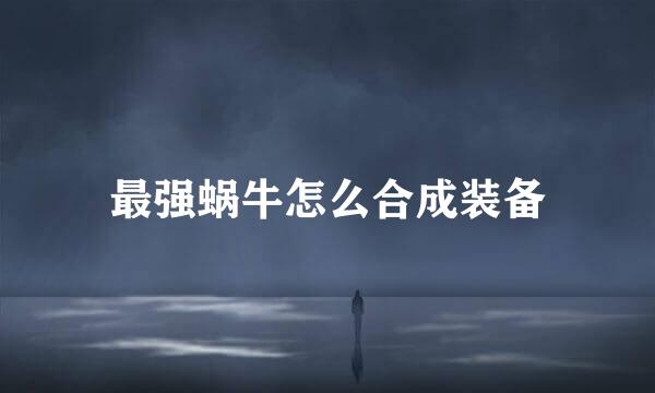 最强蜗牛怎么合成装备