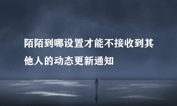 陌陌到哪设置才能不接收到其他人的动态更新通知