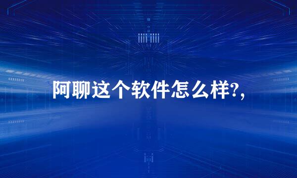 阿聊这个软件怎么样?,