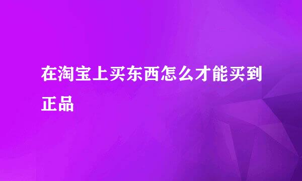 在淘宝上买东西怎么才能买到正品