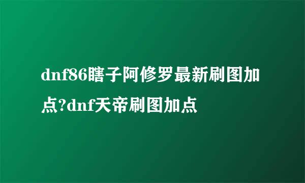 dnf86瞎子阿修罗最新刷图加点?dnf天帝刷图加点