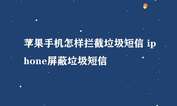 苹果手机怎样拦截垃圾短信 iphone屏蔽垃圾短信