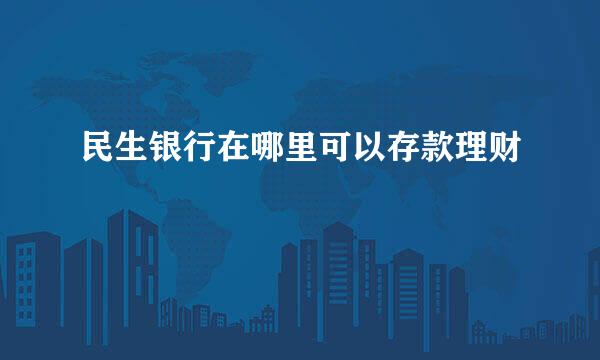 民生银行在哪里可以存款理财