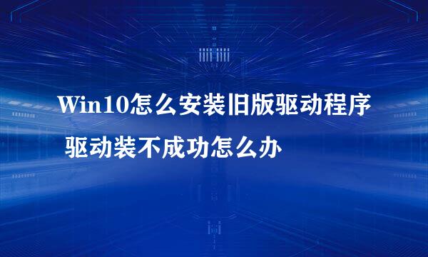 Win10怎么安装旧版驱动程序 驱动装不成功怎么办