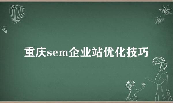 重庆sem企业站优化技巧