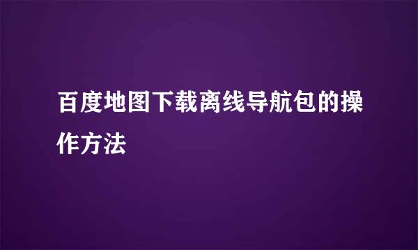 百度地图下载离线导航包的操作方法