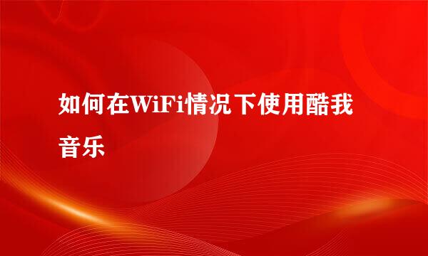 如何在WiFi情况下使用酷我音乐