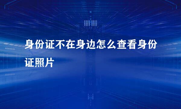 身份证不在身边怎么查看身份证照片