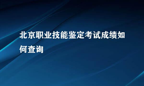 北京职业技能鉴定考试成绩如何查询