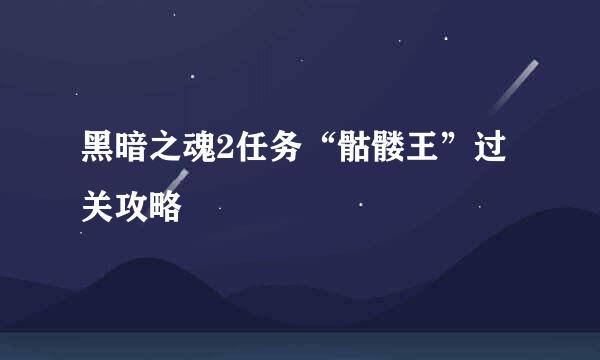 黑暗之魂2任务“骷髅王”过关攻略