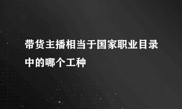 带货主播相当于国家职业目录中的哪个工种
