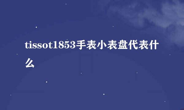 tissot1853手表小表盘代表什么