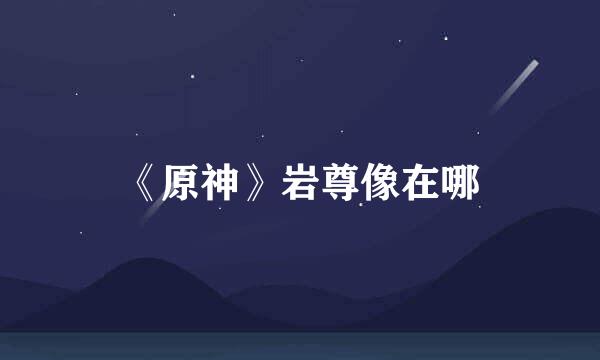《原神》岩尊像在哪