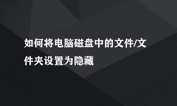 如何将电脑磁盘中的文件/文件夹设置为隐藏