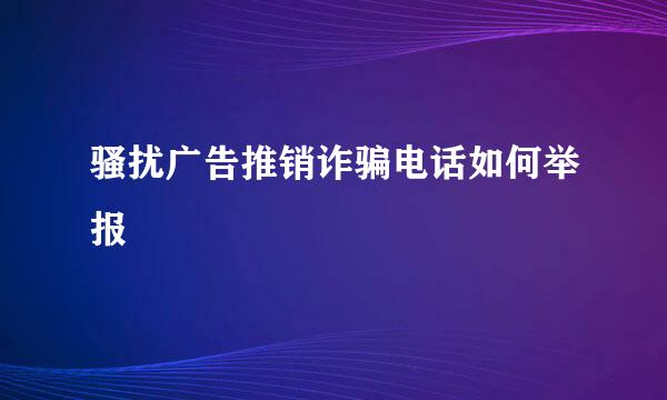 骚扰广告推销诈骗电话如何举报