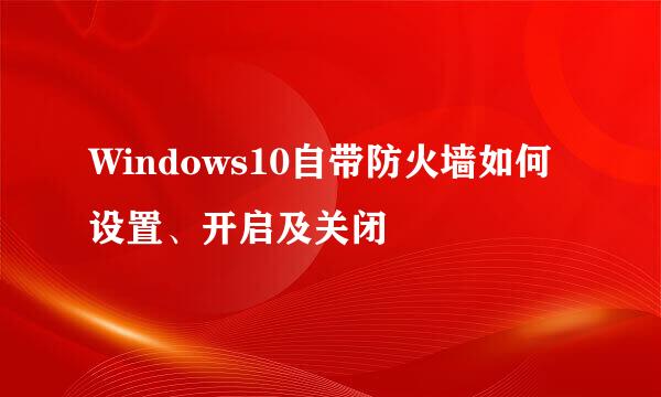 Windows10自带防火墙如何设置、开启及关闭