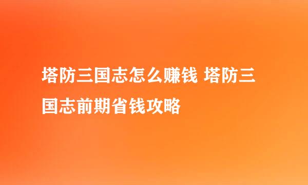 塔防三国志怎么赚钱 塔防三国志前期省钱攻略