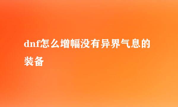 dnf怎么增幅没有异界气息的装备