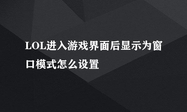 LOL进入游戏界面后显示为窗口模式怎么设置