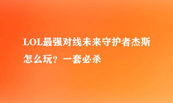 LOL最强对线未来守护者杰斯怎么玩？一套必杀