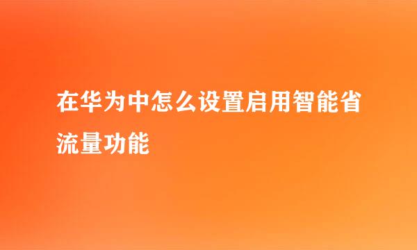 在华为中怎么设置启用智能省流量功能
