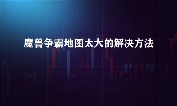 魔兽争霸地图太大的解决方法