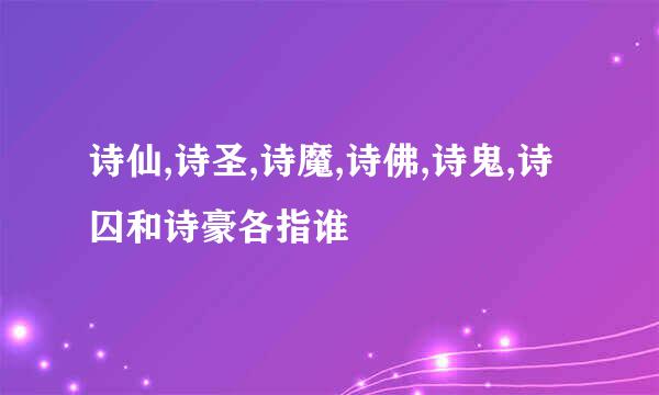 诗仙,诗圣,诗魔,诗佛,诗鬼,诗囚和诗豪各指谁