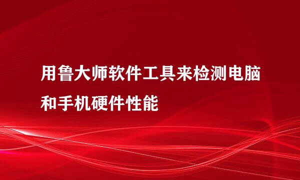 用鲁大师软件工具来检测电脑和手机硬件性能