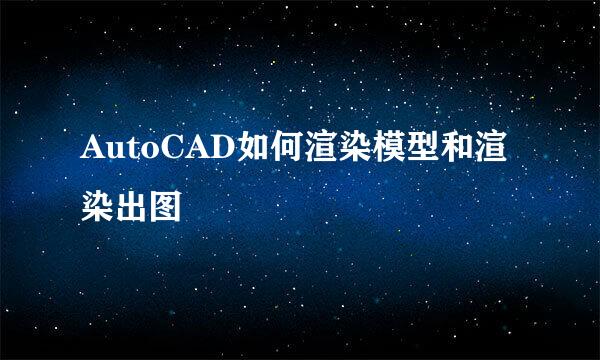 AutoCAD如何渲染模型和渲染出图