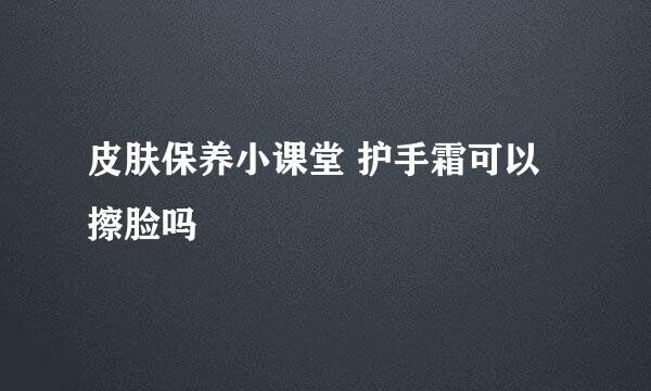 皮肤保养小课堂 护手霜可以擦脸吗